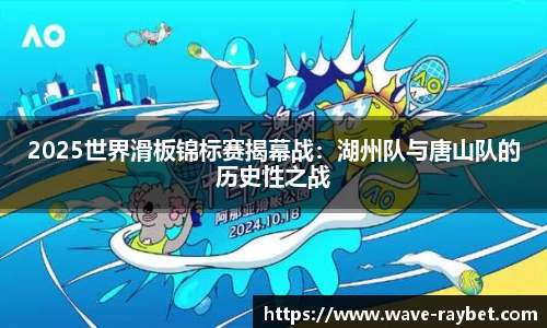 2025世界滑板锦标赛揭幕战：湖州队与唐山队的历史性之战